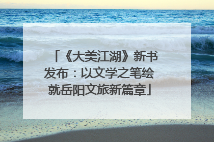 《大美江湖》新书发布：以文学之笔绘就岳阳文旅新篇章