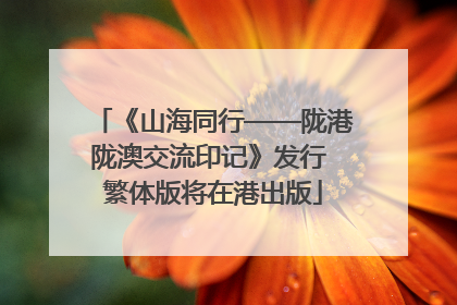 《山海同行——陇港陇澳交流印记》发行 繁体版将在港出版