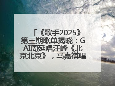 《歌手2025》第三期歌单揭晓：GAI周延唱汪峰《北京北京》，马嘉祺唱S.H.E《你曾是少年》