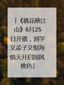 《桃花映江山》6月25日开播，刘学义孟子义恨海情天开启国风桃色