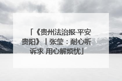 《贵州法治报·平安贵阳》丨张莹：耐心听诉求 用心解烦忧