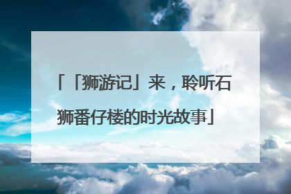「狮游记」来，聆听石狮番仔楼的时光故事