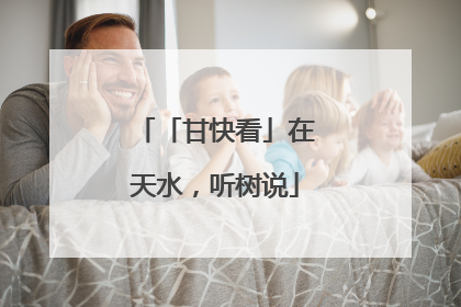「甘快看」在天水，听树说
