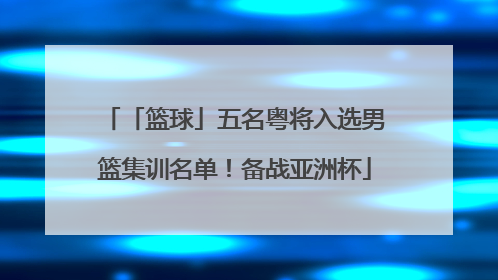 「篮球」五名粤将入选男篮集训名单！备战亚洲杯