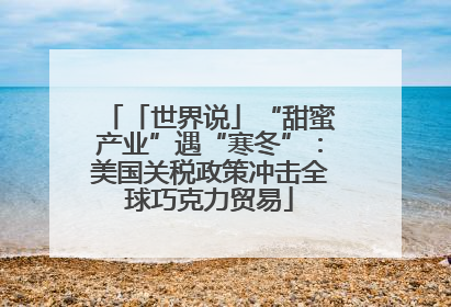 「世界说」“甜蜜产业”遇“寒冬”：美国关税政策冲击全球巧克力贸易