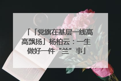 「党旗在基层一线高高飘扬」杨柏云：一生做好一件“兰”事