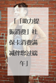 「助力提振消费」社保卡消费满减伴您过端午
