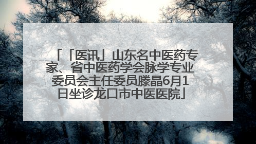 「医讯」山东名中医药专家、省中医药学会脉学专业委员会主任委员滕晶6月1日坐诊龙口市中医医院