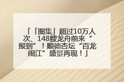 「图集」超过10万人次、148艘龙舟前来“报到”！顺德杏坛“百龙闹江”盛景再现！