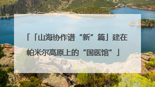 「山海协作谱“新”篇」建在帕米尔高原上的“国医馆”
