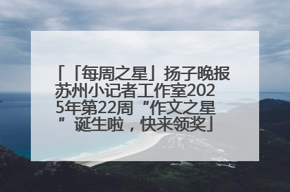 「每周之星」扬子晚报苏州小记者工作室2025年第22周“作文之星”诞生啦，快来领奖