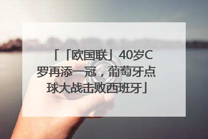 「欧国联」40岁C罗再添一冠，葡萄牙点球大战击败西班牙