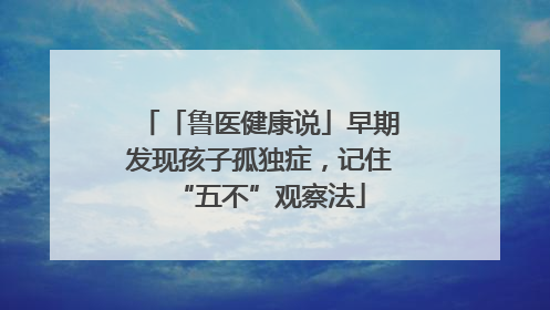 「鲁医健康说」早期发现孩子孤独症，记住“五不”观察法