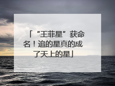 “王菲星”获命名！追的星真的成了天上的星