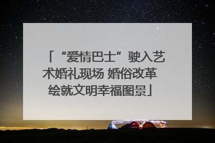 “爱情巴士”驶入艺术婚礼现场 婚俗改革绘就文明幸福图景