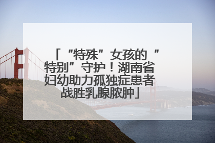 “特殊”女孩的“特别”守护！湖南省妇幼助力孤独症患者战胜乳腺脓肿