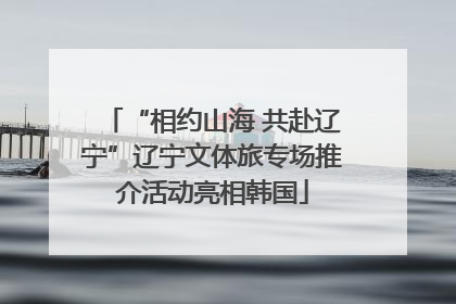 “相约山海 共赴辽宁”辽宁文体旅专场推介活动亮相韩国