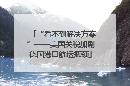 “看不到解决方案”——美国关税加剧德国港口航运瓶颈