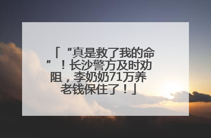 “真是救了我的命”！长沙警方及时劝阻，李奶奶71万养老钱保住了！