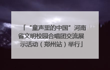 “童声里的中国”河南省文明校园合唱团交流展示活动（郑州站）举行
