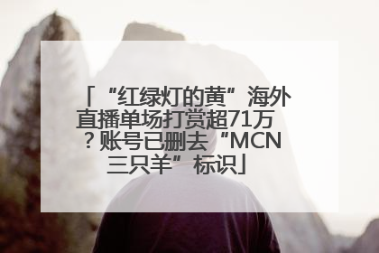 “红绿灯的黄”海外直播单场打赏超71万？账号已删去“MCN三只羊”标识