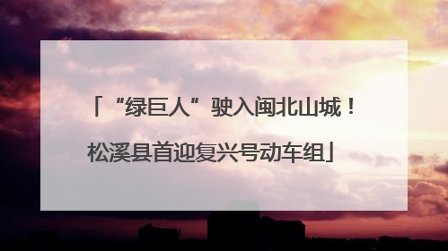 “绿巨人”驶入闽北山城！松溪县首迎复兴号动车组
