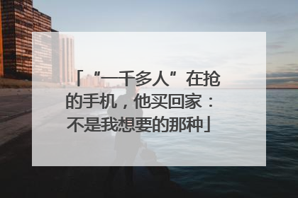 “一千多人”在抢的手机，他买回家：不是我想要的那种