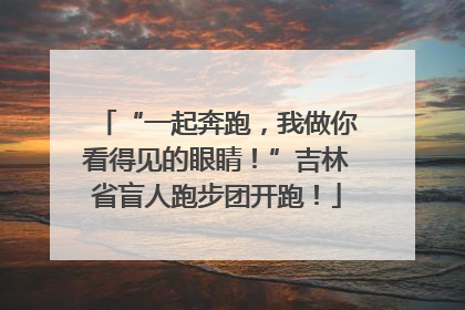 “一起奔跑，我做你看得见的眼睛！”吉林省盲人跑步团开跑！