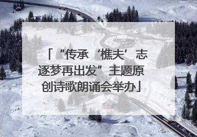 “传承‘樵夫’志逐梦再出发”主题原创诗歌朗诵会举办
