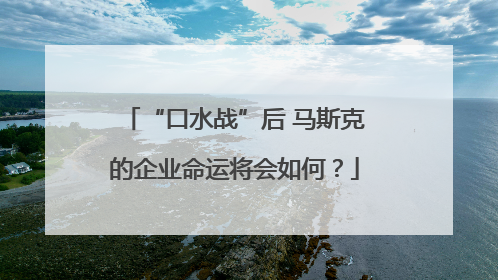 “口水战”后 马斯克的企业命运将会如何？