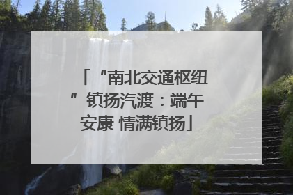 “南北交通枢纽”镇扬汽渡：端午安康 情满镇扬