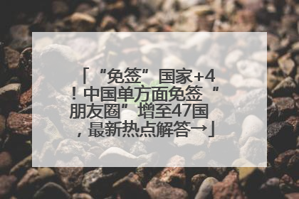 “免签”国家+4！中国单方面免签“朋友圈”增至47国，最新热点解答→