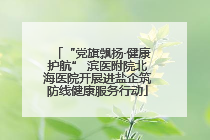 “党旗飘扬·健康护航” 滨医附院北海医院开展进盐企筑防线健康服务行动