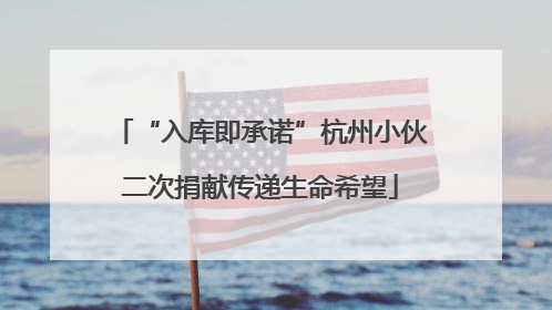 “入库即承诺”杭州小伙二次捐献传递生命希望
