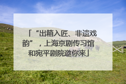 “出箱入匠、非遗戏韵”，上海京剧传习馆和宛平剧院邀你来