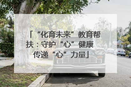“化育未来”教育帮扶：守护“心”健康 传递“心”力量