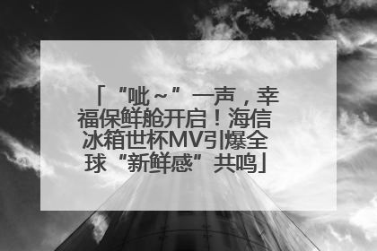“呲～”一声，幸福保鲜舱开启！海信冰箱世杯MV引爆全球“新鲜感”共鸣