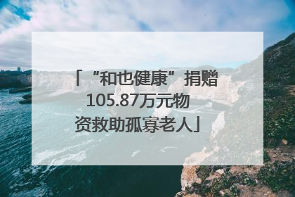 “和也健康”捐赠105.87万元物资救助孤寡老人
