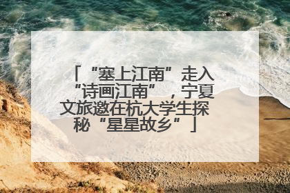 “塞上江南”走入“诗画江南”，宁夏文旅邀在杭大学生探秘“星星故乡”