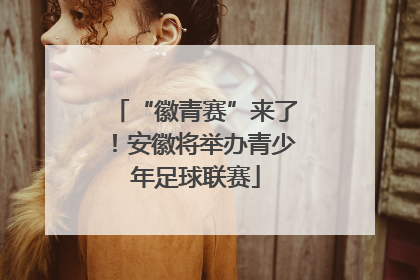“徽青赛”来了！安徽将举办青少年足球联赛