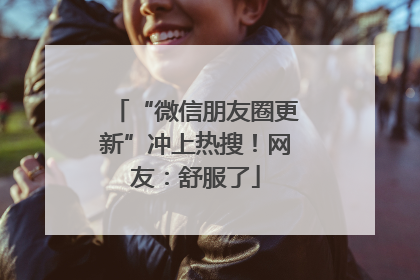 “微信朋友圈更新”冲上热搜！网友：舒服了