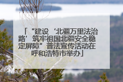 “建设‘北疆万里法治路’筑牢祖国北疆安全稳定屏障”普法宣传活动在呼和浩特市举办