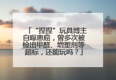 “捏捏”玩具博主自曝患癌，曾多次被检出甲醛、增塑剂等超标，还能玩吗？