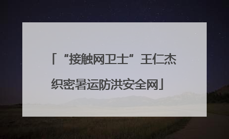 “接触网卫士”王仁杰织密暑运防洪安全网