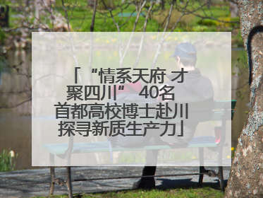“情系天府 才聚四川” 40名首都高校博士赴川探寻新质生产力