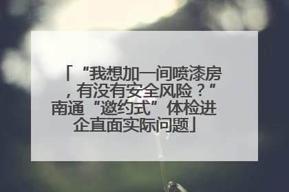 “我想加一间喷漆房，有没有安全风险？”南通“邀约式”体检进企直面实际问题