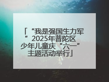 “我是强国生力军”2025年普陀区少年儿童庆“六一”主题活动举行