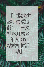 “指尖生趣，情暖银龄”：三义社区开展老年人DIY粘贴相框活动