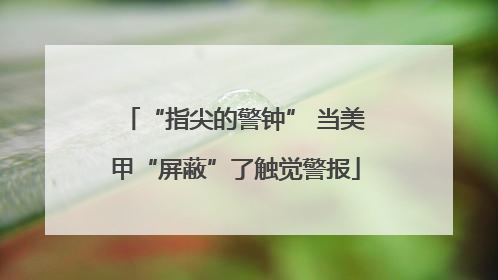 “指尖的警钟” 当美甲“屏蔽”了触觉警报