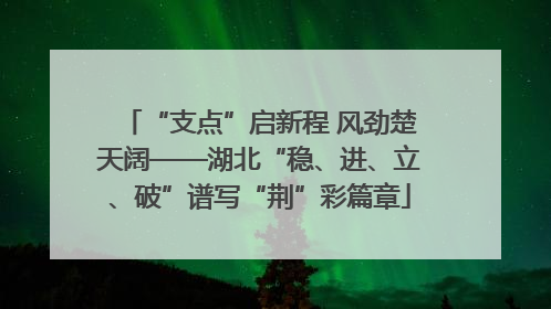 “支点”启新程 风劲楚天阔——湖北“稳、进、立、破”谱写“荆”彩篇章